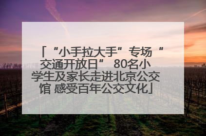 “小手拉大手”专场“交通开放日” 80名小学生及家长走进北京公交馆 感受百年公交文化